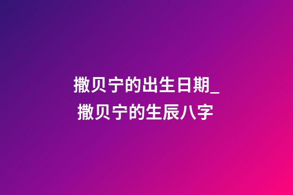 撒贝宁的出生日期_ 撒贝宁的生辰八字